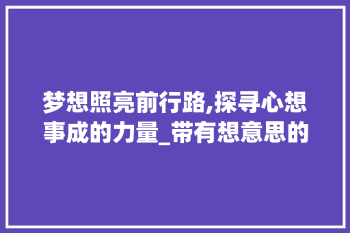梦想照亮前行路,探寻心想事成的力量_带有想意思的四字词语 第1张 梦想照亮前行路,探寻心想事成的力量_带有想意思的四字词语 第1张