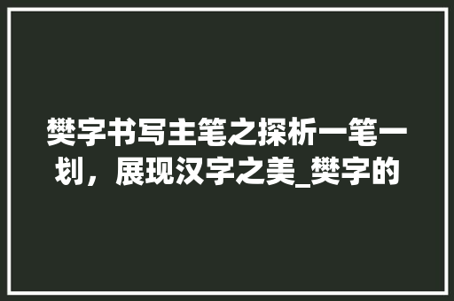樊字书写主笔之探析一笔一划,展现汉字之美_樊字的书写主笔是什么意思