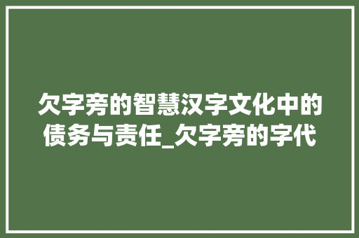 欠字旁的智慧汉字文化中的债务与责任_欠字旁的字代表什么意思