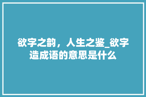 欲字之韵，人生之鉴_欲字造成语的意思是什么