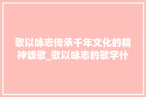 歌以咏志传承千年文化的精神颂歌_歌以咏志的歌字什么意思