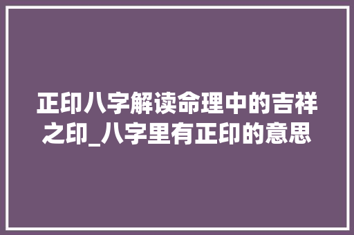 正印八字解读命理中的吉祥之印_八字里有正印的意思 第1张 正印八字解读命理中的吉祥之印_八字里有正印的意思 第1张