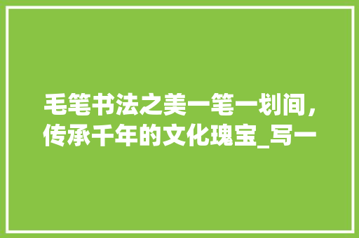 毛笔书法之美一笔一划间，传承千年的文化瑰宝_写一手毛笔字的意思