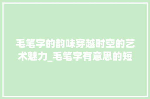 毛笔字的韵味穿越时空的艺术魅力_毛笔字有意思的短句文案