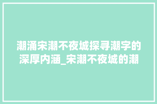 潮涌宋潮不夜城探寻潮字的深厚内涵_宋潮不夜城的潮字什么意思 第1张 潮涌宋潮不夜城探寻潮字的深厚内涵_宋潮不夜城的潮字什么意思 第1张