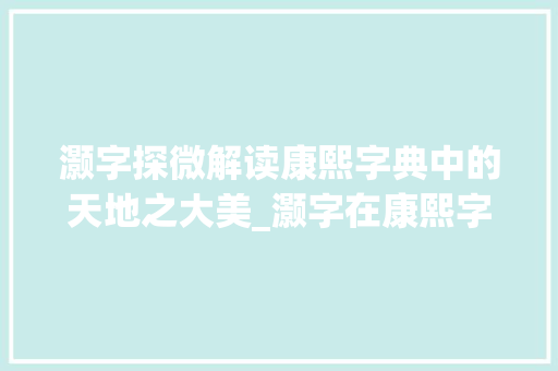 灏字探微解读康熙字典中的天地之大美_灏字在康熙字典的意思
