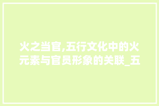 火之当官,五行文化中的火元素与官员形象的关联_五行火有当官的意思的字