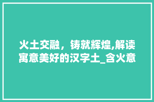 火土交融，铸就辉煌,解读寓意美好的汉字土_含火意思寓意好的字属土