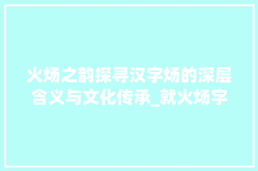 火炀之韵探寻汉字炀的深层含义与文化传承_就火炀字的之什么意思