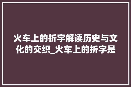 火车上的折字解读历史与文化的交织_火车上的折字是什么意思