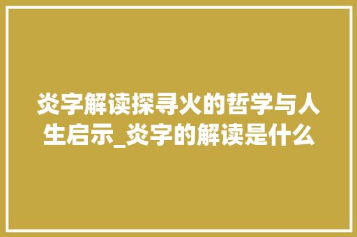 炎字解读探寻火的哲学与人生启示_炎字的解读是什么意思呀  第1张