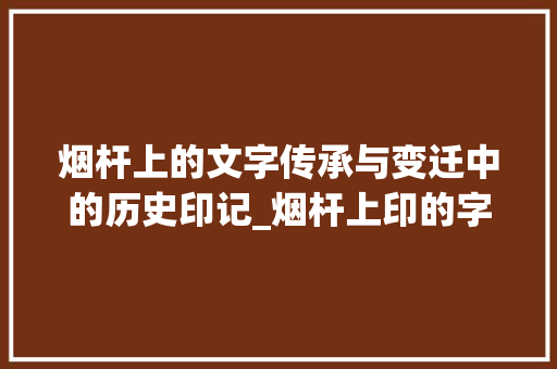 烟杆上的文字传承与变迁中的历史印记_烟杆上印的字是什么意思