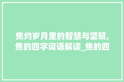 焦灼岁月里的智慧与坚韧,焦的四字词语解读_焦的四字词语意思