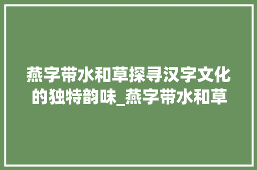 燕字带水和草探寻汉字文化的独特韵味_燕字带水和草的意思吗