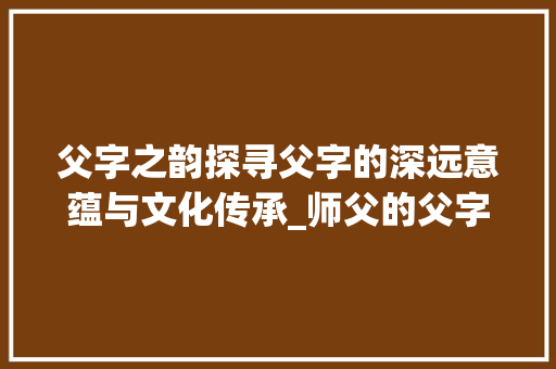 父字之韵探寻父字的深远意蕴与文化传承_师父的父字是什么意思啊