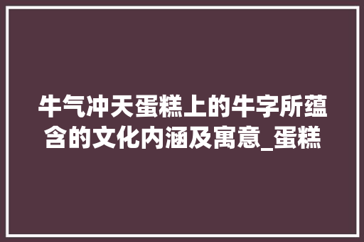 牛气冲天蛋糕上的牛字所蕴含的文化内涵及寓意_蛋糕上的牛字是什么意思