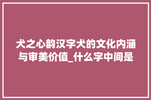 犬之心韵汉字犬的文化内涵与审美价值_什么字中间是犬的意思啊