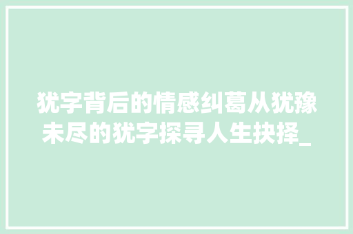 犹字背后的情感纠葛从犹豫未尽的犹字探寻人生抉择_犹豫未尽的犹字什么意思