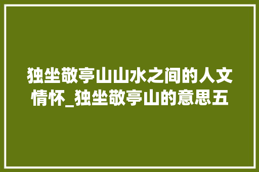 独坐敬亭山山水之间的人文情怀_独坐敬亭山的意思五十字