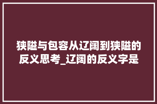 狭隘与包容从辽阔到狭隘的反义思考_辽阔的反义字是什么意思  第1张