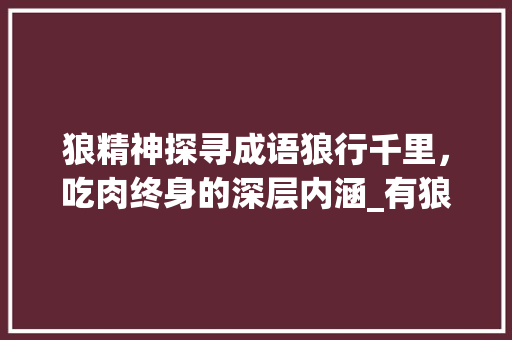 狼精神探寻成语狼行千里，吃肉终身的深层内涵_有狼字的成语意思是好的