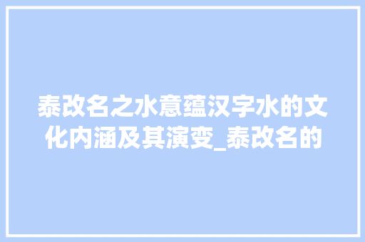 泰改名之水意蕴汉字水的文化内涵及其演变_泰改名的意思这字属水吗