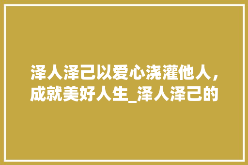 泽人泽己以爱心浇灌他人，成就美好人生_泽人泽己的意思是什么字