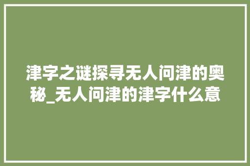 津字之谜探寻无人问津的奥秘_无人问津的津字什么意思 第1张 津字之谜探寻无人问津的奥秘_无人问津的津字什么意思 第1张