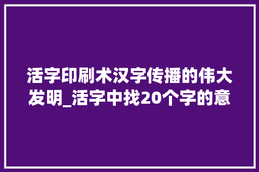 活字印刷术汉字传播的伟大发明_活字中找20个字的意思