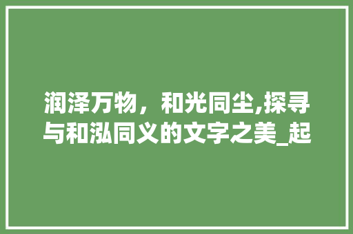 润泽万物，和光同尘,探寻与和泓同义的文字之美_起名和泓一样意思的字