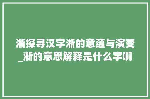 淅探寻汉字淅的意蕴与演变_淅的意思解释是什么字啊