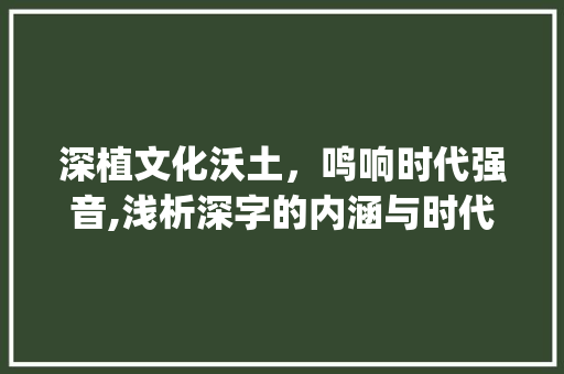 深植文化沃土,鸣响时代强音,浅析深字的内涵与时代价值_深树鸣的深字的意思是指 第1张 深植文化沃土,鸣响时代强音,浅析深字的内涵与时代价值_深树鸣的深字的意思是指 第1张