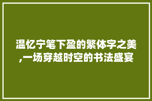 温忆宁笔下盈的繁体字之美,一场穿越时空的书法盛宴_温忆宁的意思盈的繁体字