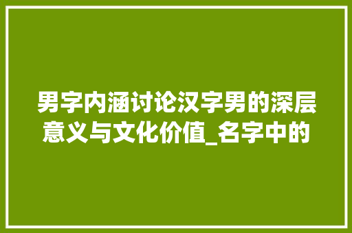 男字内涵讨论汉字男的深层意义与文化价值_名字中的男字是什么意思