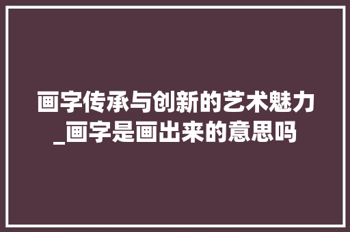 画字传承与创新的艺术魅力_画字是画出来的意思吗  第1张