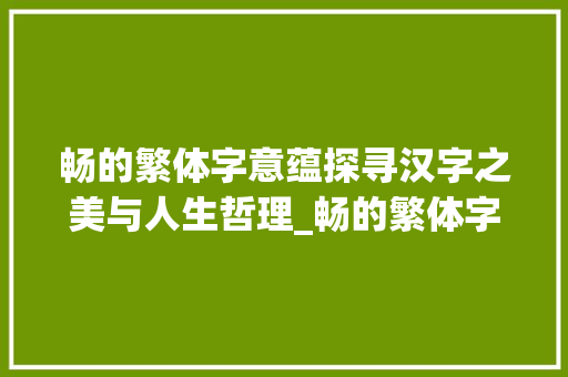 畅的繁体字意蕴探寻汉字之美与人生哲理_畅的繁体字是什么意思
