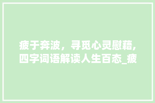 疲于奔波，寻觅心灵慰藉,四字词语解读人生百态_疲惫意思相近的四字词语