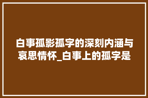 白事孤影孤字的深刻内涵与哀思情怀_白事上的孤字是什么意思