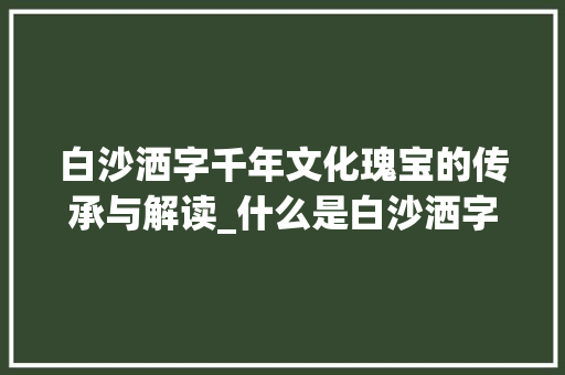 白沙洒字千年文化瑰宝的传承与解读_什么是白沙洒字的意思呢