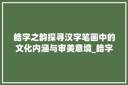 皓字之韵探寻汉字笔画中的文化内涵与审美意境_皓字的笔画是什么意思啊