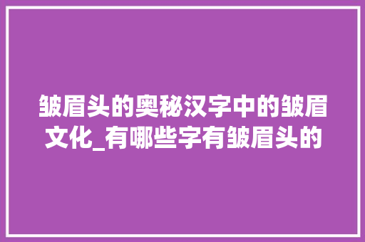 皱眉头的奥秘汉字中的皱眉文化_有哪些字有皱眉头的意思 第1张 皱眉头的奥秘汉字中的皱眉文化_有哪些字有皱眉头的意思 第1张