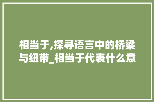 相当于,探寻语言中的桥梁与纽带_相当于代表什么意思的字