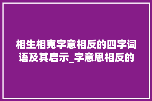 相生相克字意相反的四字词语及其启示_字意思相反的四字词语