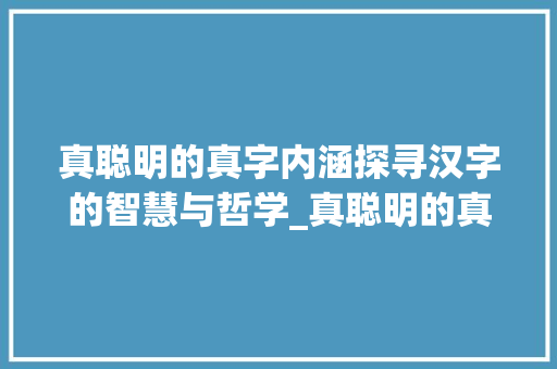 真聪明的真字内涵探寻汉字的智慧与哲学_真聪明的真字是什么意思  第1张
