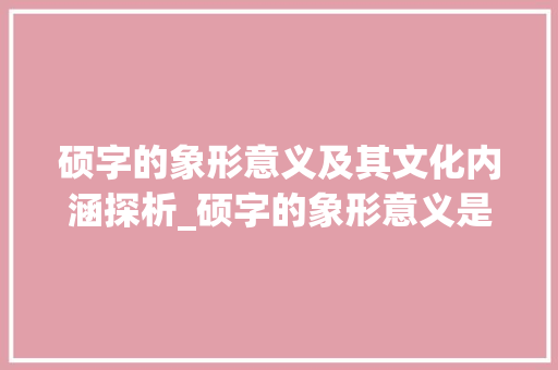 硕字的象形意义及其文化内涵探析_硕字的象形意义是啥意思  第1张
