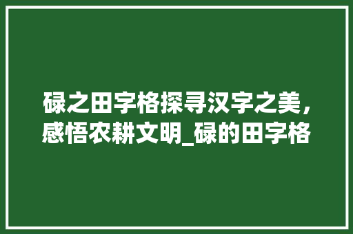 碌之田字格探寻汉字之美，感悟农耕文明_碌的田字格正确写法意思