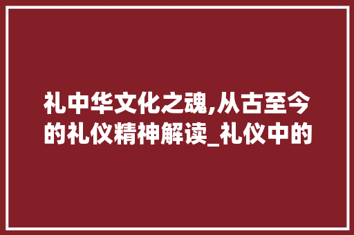 礼中华文化之魂,从古至今的礼仪精神解读_礼仪中的礼字是什么意思