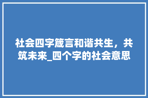 社会四字箴言和谐共生，共筑未来_四个字的社会意思