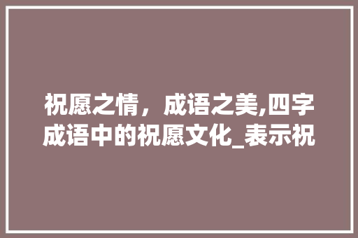 祝愿之情，成语之美,四字成语中的祝愿文化_表示祝愿意思的四字成语