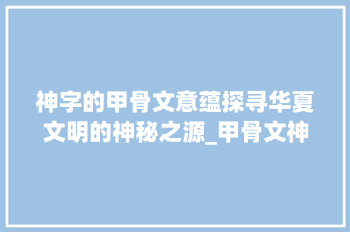神字的甲骨文意蕴探寻华夏文明的神秘之源_甲骨文神字的意思是什么
